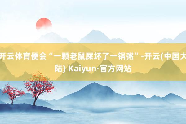 开云体育便会“一颗老鼠屎坏了一锅粥”-开云(中国大陆) Kaiyun·官方网站