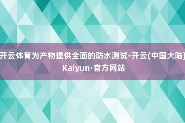 开云体育为产物提供全面的防水测试-开云(中国大陆) Kaiyun·官方网站